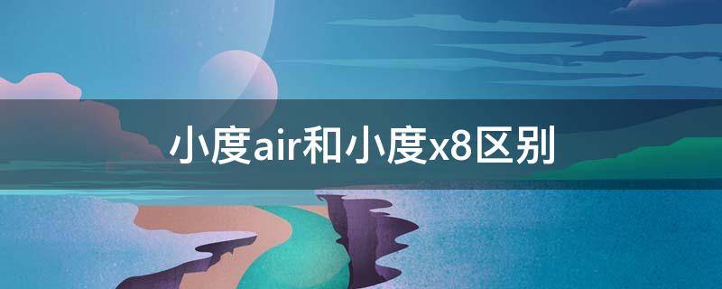 小度air和小度x8区别（小度air和小度x8功能一样么）