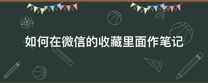 如何在微信的收藏里面作笔记（怎么在微信收藏里做笔记）