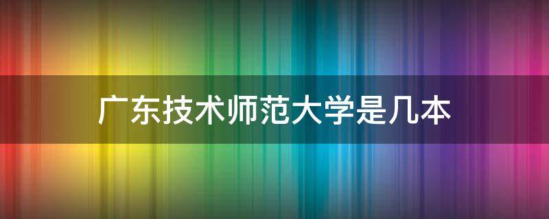 广东技术师范大学是几本（广东技术师范大学是几本分数线）