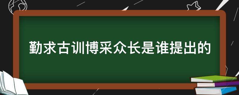 勤求古训博采众长是谁提出的（勤求古训、博采众长）