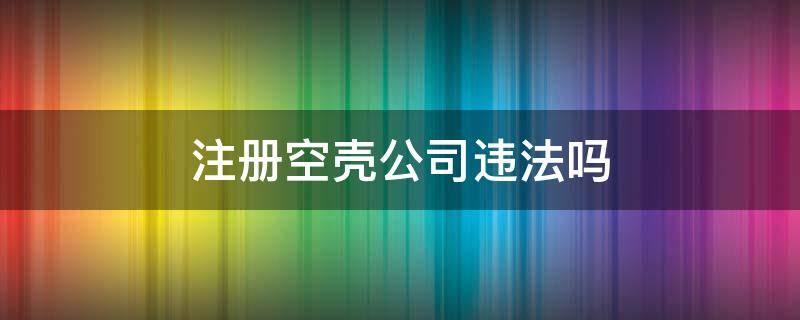 注册空壳公司违法吗 注册空壳公司的后果