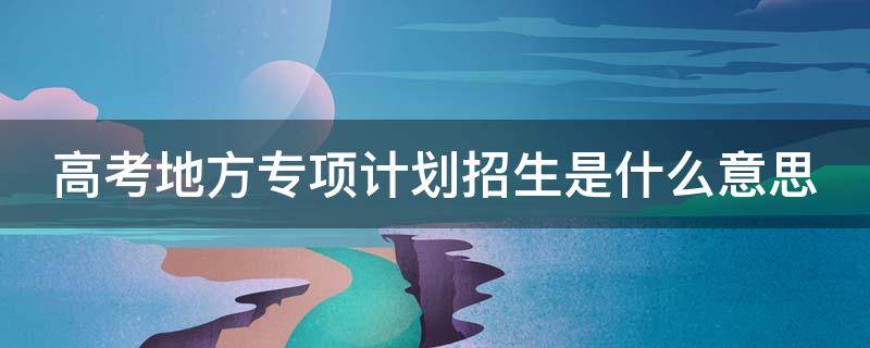 高考地方专项计划招生是什么意思 高考地方专项计划招生是什么意思呀