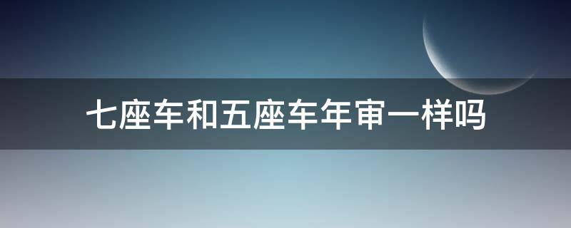 七座车和五座车年审一样吗（五座汽车和七座汽车年审时间一样吗）