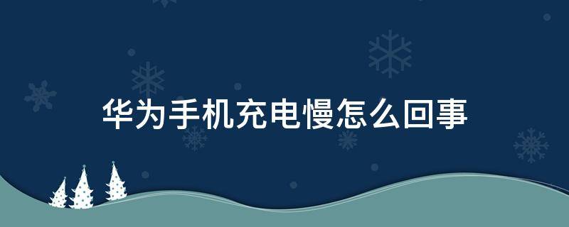 华为手机充电慢怎么回事 华为手机充电慢什么情况