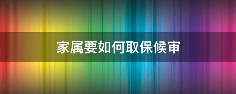 家属要如何取保候审 取保候审要家属办理吗