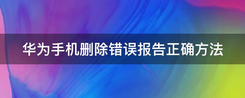 华为手机删除错误报告正确方法 华为mate40pro错误报告删除