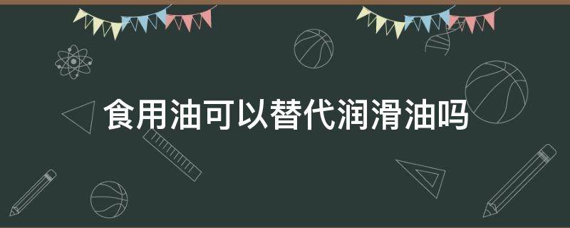 食用油可以替代润滑油吗（可以用食用油代替润滑）