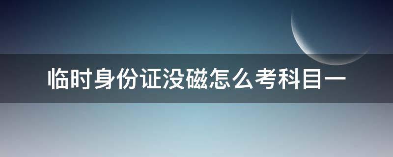 临时身份证没磁怎么考科目一（临时身份证没有磁怎么考科目一）