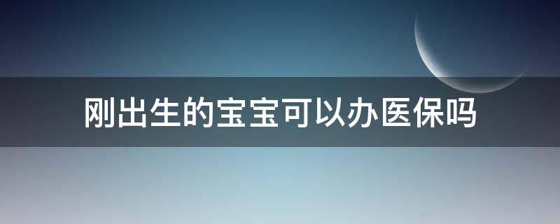 刚出生的宝宝可以办医保吗（现在小孩刚出生可以办医保?）