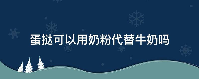 蛋挞可以用奶粉代替牛奶吗（蛋挞可以用婴儿奶粉代替牛奶吗）