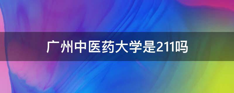 广州中医药大学是211吗 广州市中医药大学是否属于211大学吗?