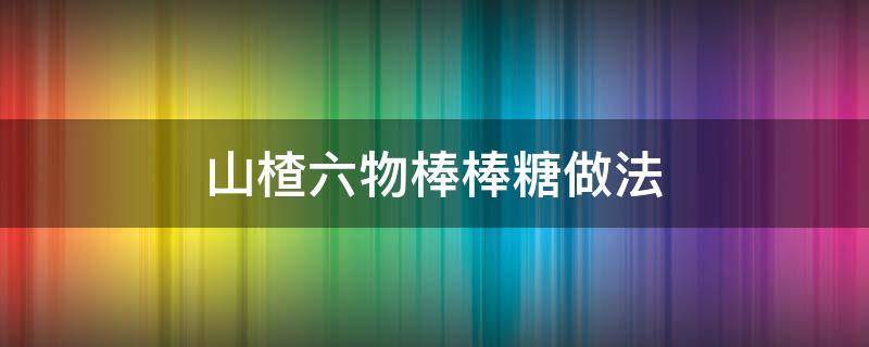 山楂六物棒棒糖做法（山楂棒棒糖配料）