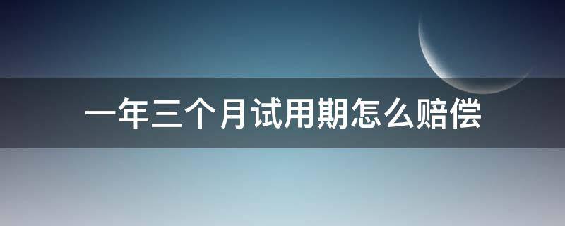 一年三个月试用期怎么赔偿（一年合同3个月试用期,离职的时候可以要求赔偿吗）