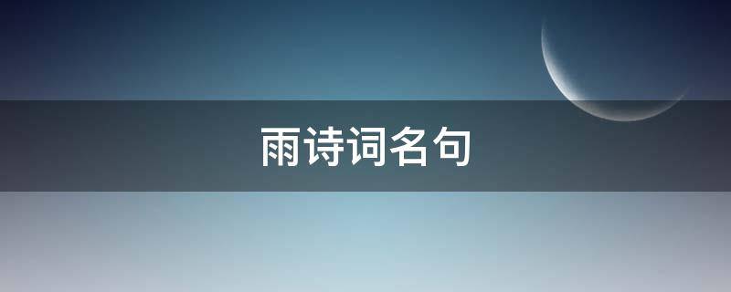 雨诗词名句（关于雨的诗名句）