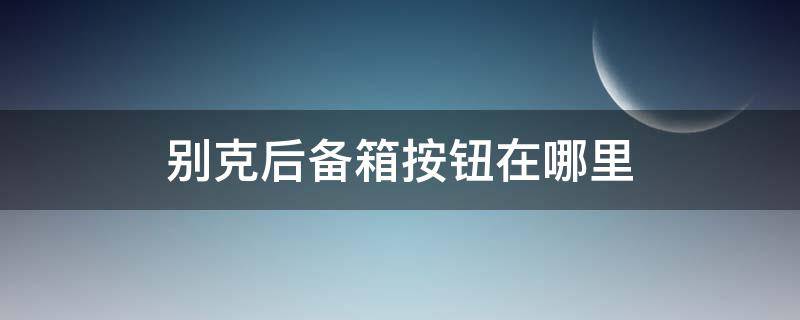 别克后备箱按钮在哪里 别克轿车后备箱开关在哪