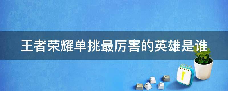 王者荣耀单挑最厉害的英雄是谁（王者荣耀单挑最厉害的英雄是谁?）