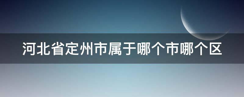 河北省定州市属于哪个市哪个区 定州现在归哪里管