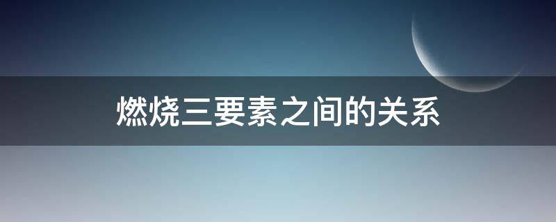 燃烧三要素之间的关系 何为燃烧三要素?他们之间的关系如何