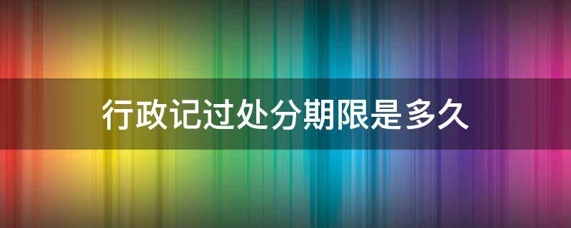 行政记过处分期限是多久 行政记过处分的期限有多长