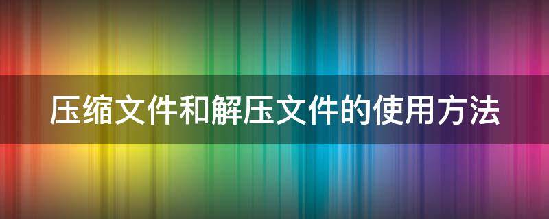 压缩文件和解压文件的使用方法 压缩文件和解压文件的步骤