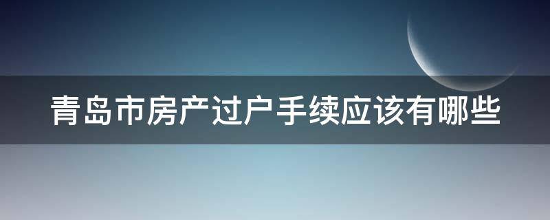 青岛市房产过户手续应该有哪些 青岛市房产过户手续应该有哪些证件