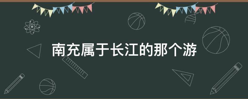 南充属于长江的那个游（四川南充是长江以北还是长江以南）