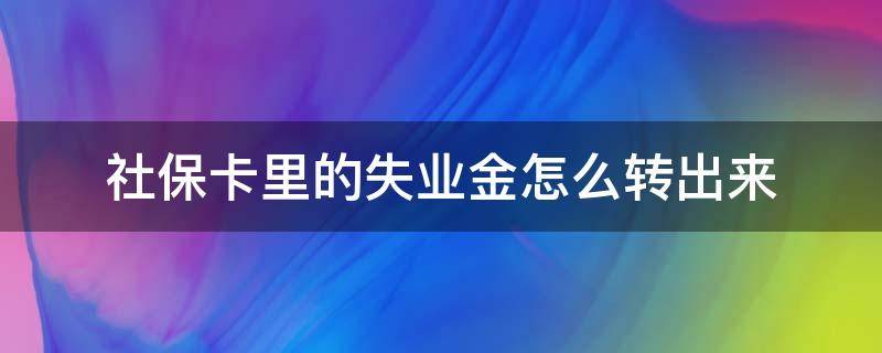 社保卡里的失业金怎么转出来（失业金转到社保卡怎么拿出）