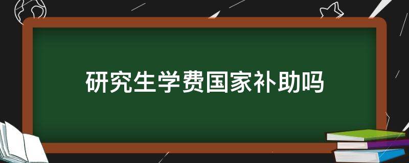 研究生学费国家补助吗（研究生的学费国家有补助吗）