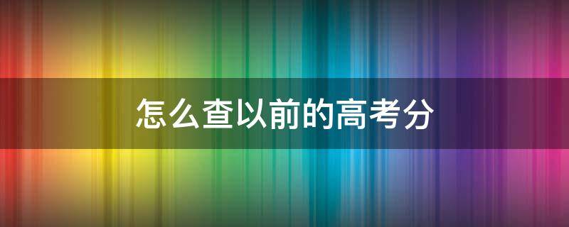 怎么查以前的高考分 怎么查以前的高考分数和排名