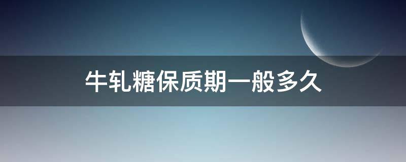 牛轧糖保质期一般多久 自己做的牛轧糖保质期是多久