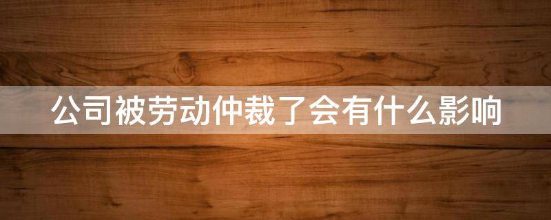 公司被劳动仲裁了会有什么影响 公司被员工劳动仲裁了会受影响吗