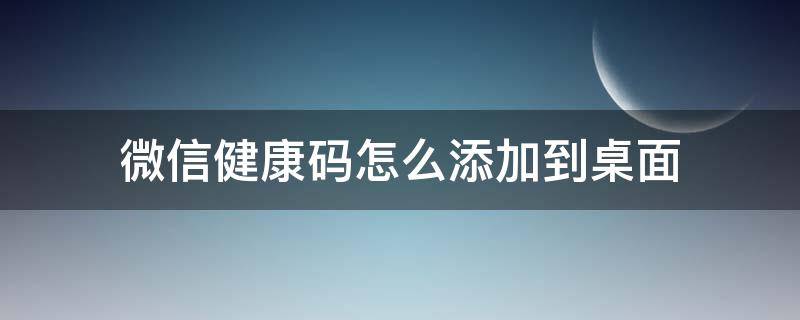 微信健康码怎么添加到桌面（苹果微信健康码怎么添加到桌面）