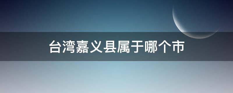 台湾嘉义县属于哪个市（嘉义市属于台南吗）