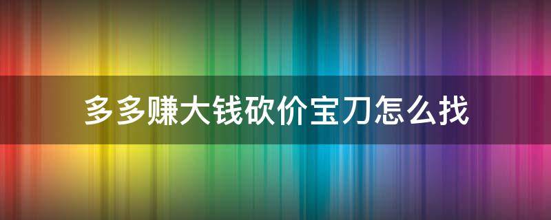 多多赚大钱砍价宝刀怎么找（多多赚大钱里怎么领砍刀）