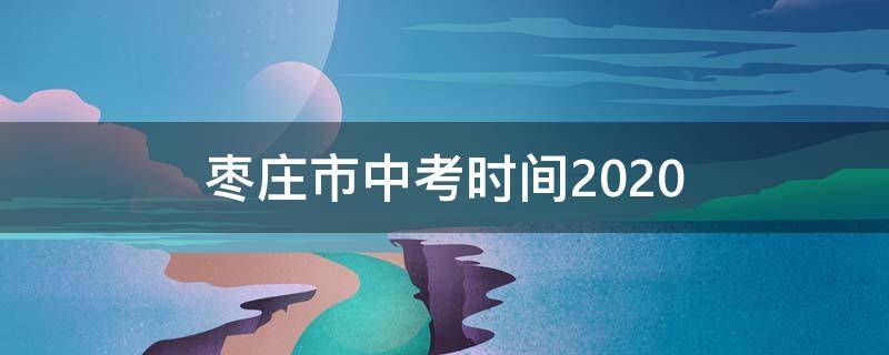 枣庄市中考时间2020（枣庄市中考时间2019自主招生人数）