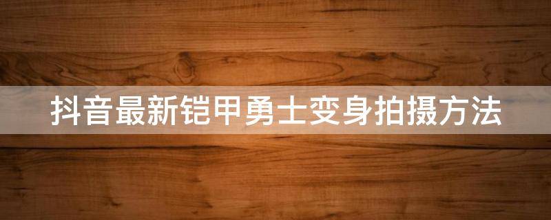 抖音最新铠甲勇士变身拍摄方法 抖音最新铠甲勇士变身拍摄方法视频