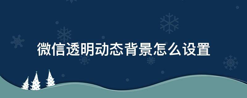 微信透明动态背景怎么设置（微信如何设置透明动态背景）