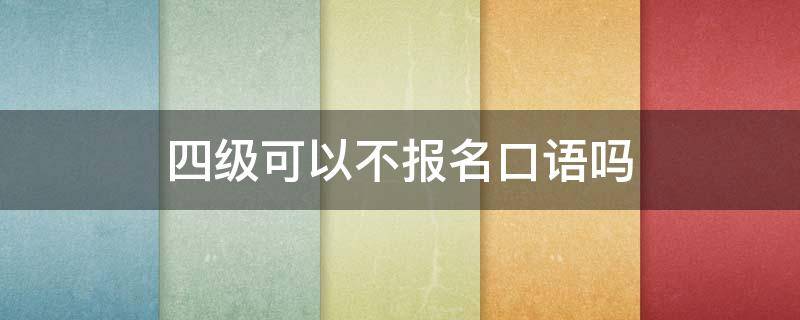 四级可以不报名口语吗（四级可以只考口语吗）