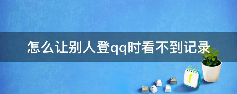 怎么让别人登qq时看不到记录（怎样才能让别人登qq看不了记录）