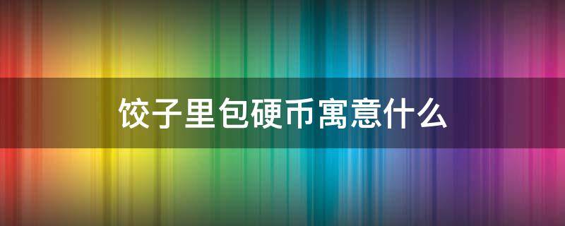 饺子里包硬币寓意什么 饺子里包硬币寓意什么详写好处