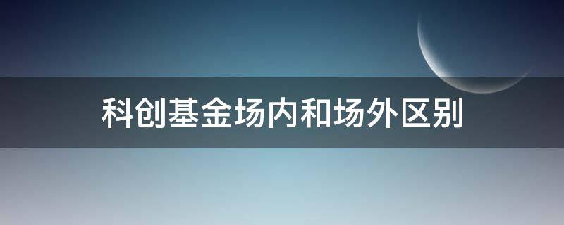 科创基金场内和场外区别 场内基金和场外基金有什么区别吗