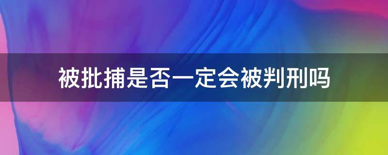 被批捕是否一定会被判刑吗 被批捕了是不是就得判刑