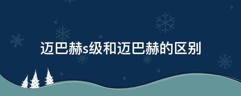 迈巴赫s级和迈巴赫的区别（迈巴赫与普通s级区别）