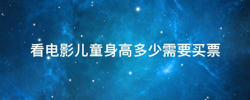 看电影儿童身高多少需要买票 儿童身高多少需购买电影票