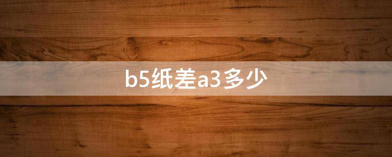 b5纸差a3多少 a3纸是两张b5纸那么大吗