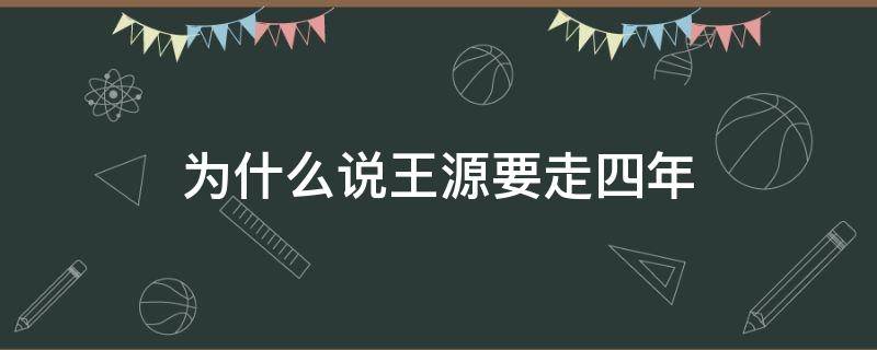 为什么说王源要走四年（王源为什么要走4年）