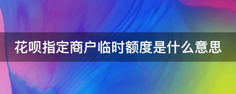 花呗指定商户临时额度是什么意思（花呗指定商户临时额度怎么用）