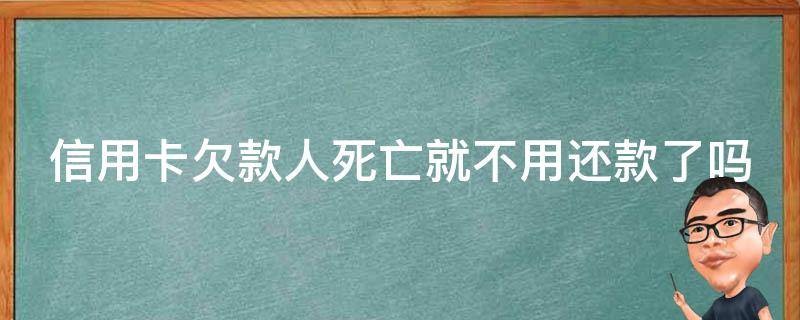 信用卡欠款人死亡就不用还款了吗 欠信用卡人死了还要还吗