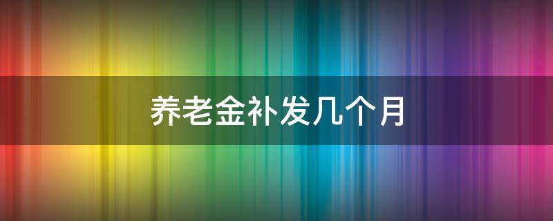 养老金补发几个月 养老金补发几个月的最新消息