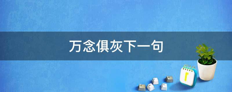 万念俱灰下一句 万念俱灰下一句怎么回答